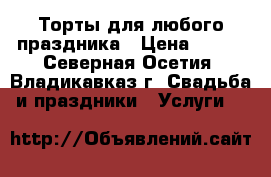 Торты для любого праздника › Цена ­ 650 - Северная Осетия, Владикавказ г. Свадьба и праздники » Услуги   